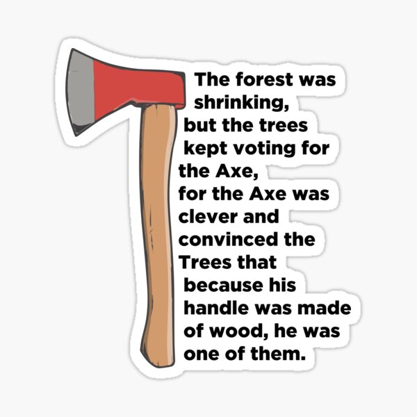 The forest was shrinking but the trees kept voting for the axe...
